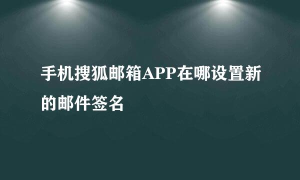 手机搜狐邮箱APP在哪设置新的邮件签名