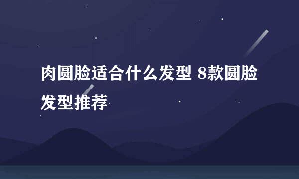 肉圆脸适合什么发型 8款圆脸发型推荐