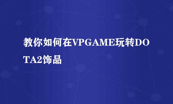 教你如何在VPGAME玩转DOTA2饰品