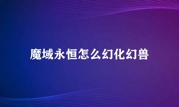 魔域永恒怎么幻化幻兽