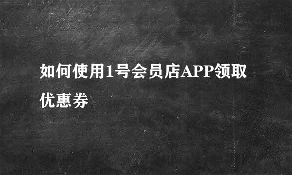 如何使用1号会员店APP领取优惠券