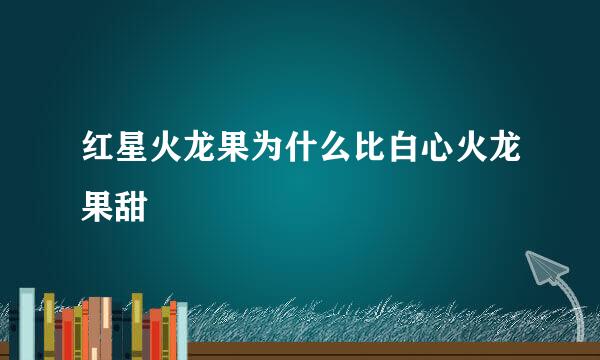 红星火龙果为什么比白心火龙果甜