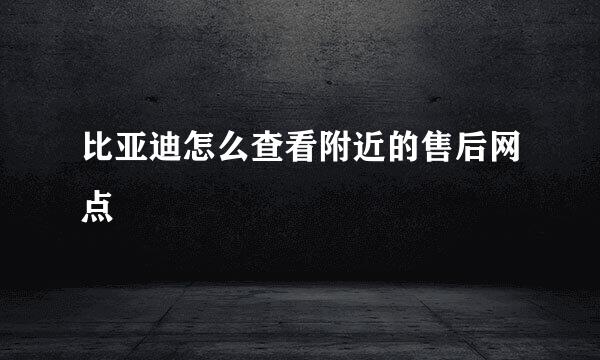 比亚迪怎么查看附近的售后网点