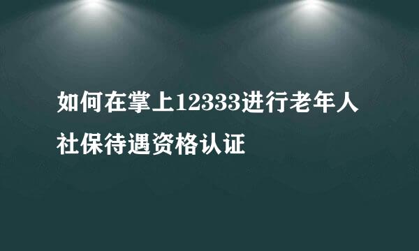 如何在掌上12333进行老年人社保待遇资格认证