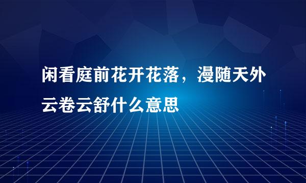 闲看庭前花开花落，漫随天外云卷云舒什么意思