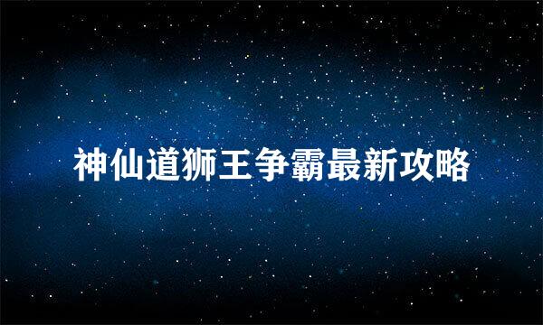 神仙道狮王争霸最新攻略