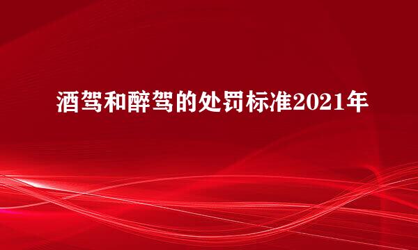 酒驾和醉驾的处罚标准2021年