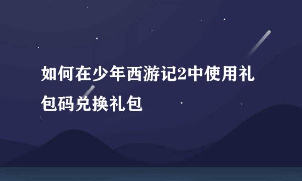 如何在少年西游记2中使用礼包码兑换礼包