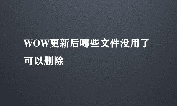 WOW更新后哪些文件没用了可以删除