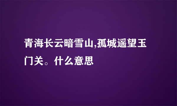 青海长云暗雪山,孤城遥望玉门关。什么意思