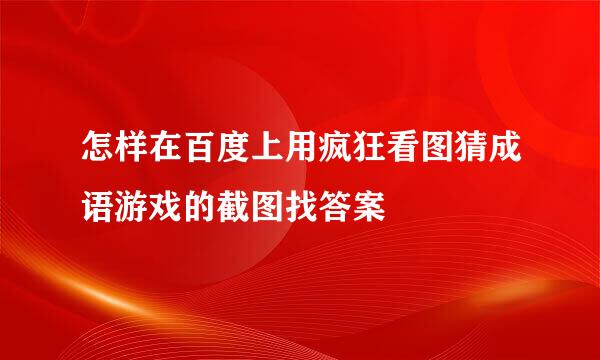 怎样在百度上用疯狂看图猜成语游戏的截图找答案