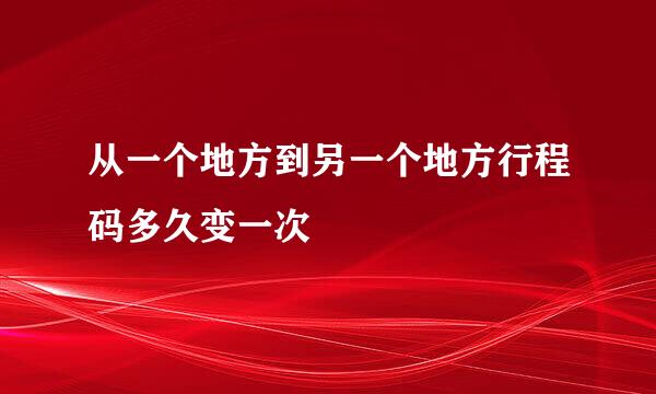 从一个地方到另一个地方行程码多久变一次