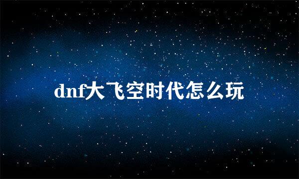 dnf大飞空时代怎么玩