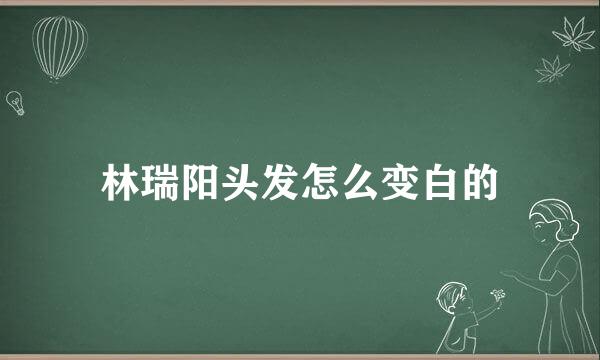 林瑞阳头发怎么变白的