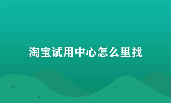 淘宝试用中心怎么里找