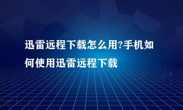 迅雷远程下载怎么用?手机如何使用迅雷远程下载