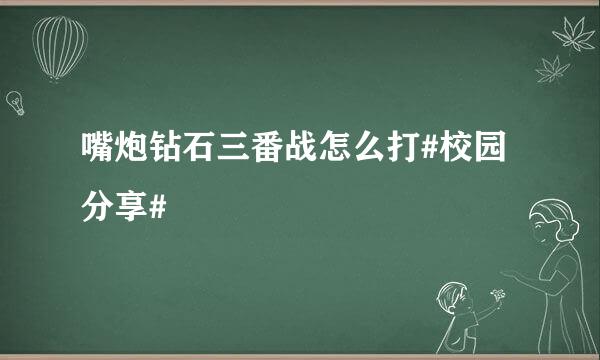 嘴炮钻石三番战怎么打#校园分享#