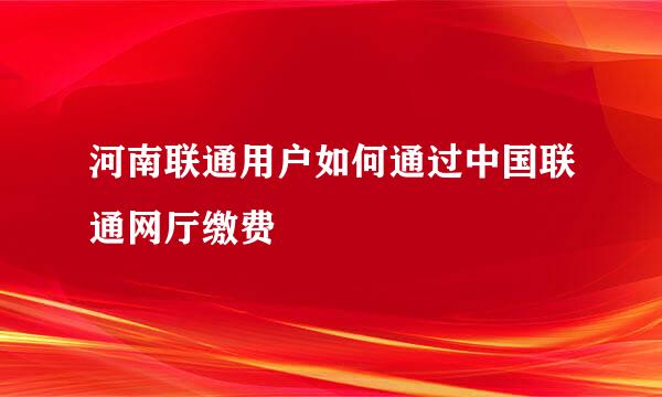 河南联通用户如何通过中国联通网厅缴费