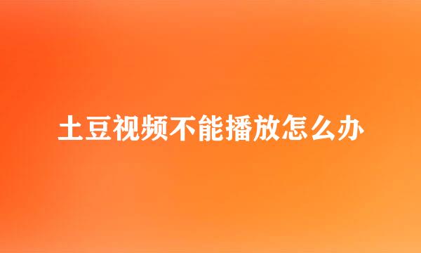 土豆视频不能播放怎么办