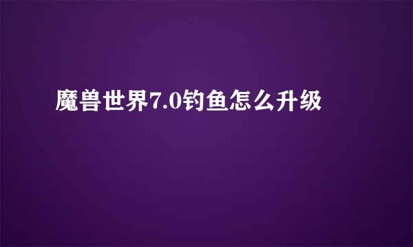 魔兽世界7.0钓鱼怎么升级