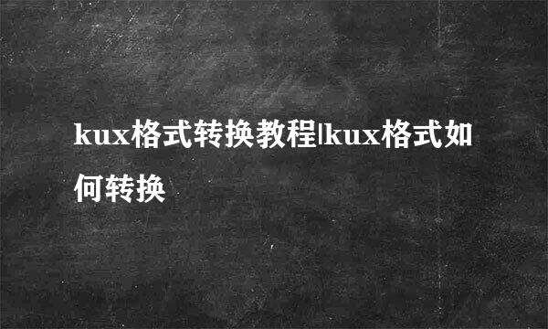 kux格式转换教程|kux格式如何转换