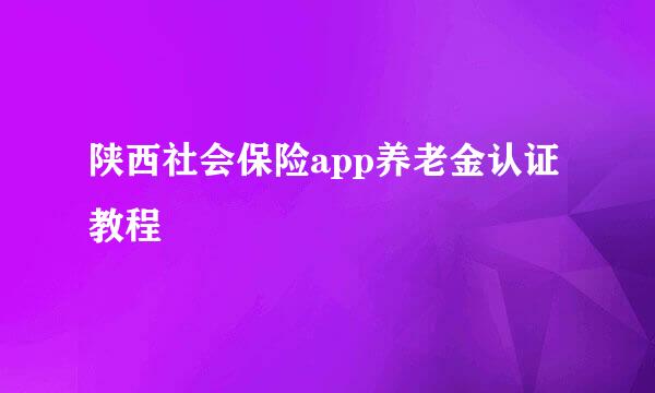 陕西社会保险app养老金认证教程