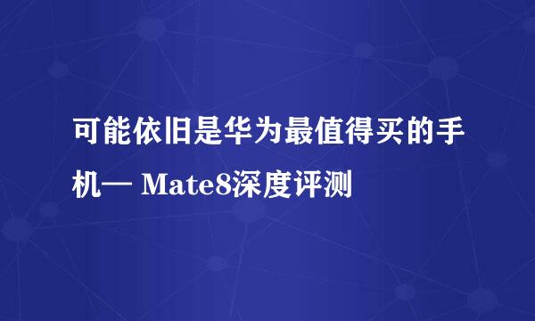 可能依旧是华为最值得买的手机— Mate8深度评测