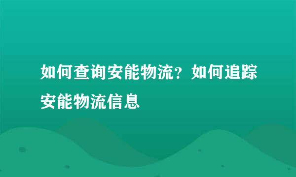 如何查询安能物流？如何追踪安能物流信息