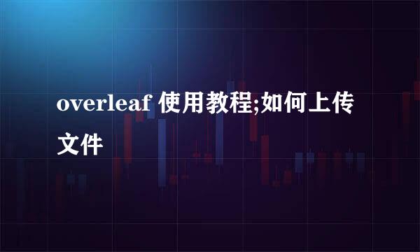 overleaf 使用教程;如何上传文件