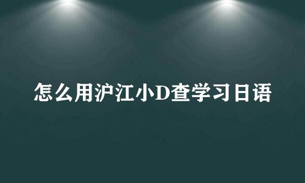 怎么用沪江小D查学习日语