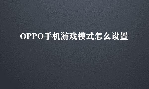 OPPO手机游戏模式怎么设置