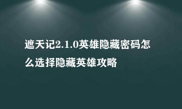 遮天记2.1.0英雄隐藏密码怎么选择隐藏英雄攻略