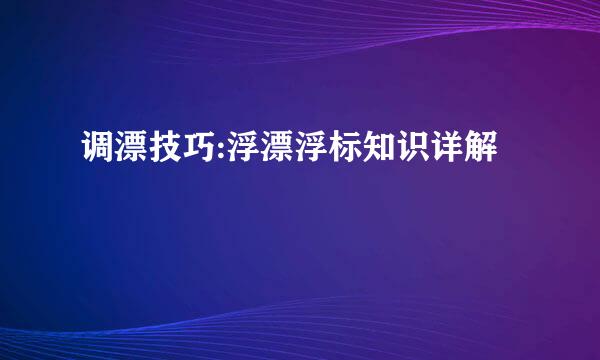 调漂技巧:浮漂浮标知识详解