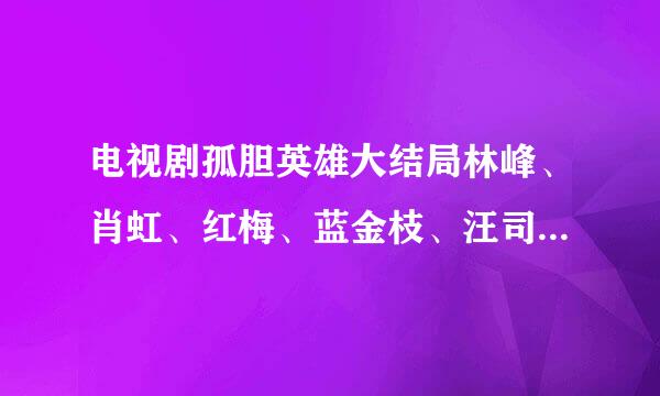 电视剧孤胆英雄大结局林峰、肖虹、红梅、蓝金枝、汪司令这几个哪些死了，哪些没有死，求看过的说一下