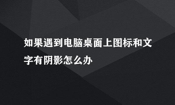 如果遇到电脑桌面上图标和文字有阴影怎么办