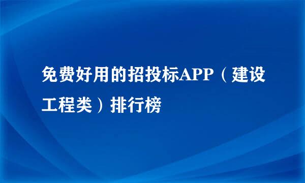 免费好用的招投标APP（建设工程类）排行榜