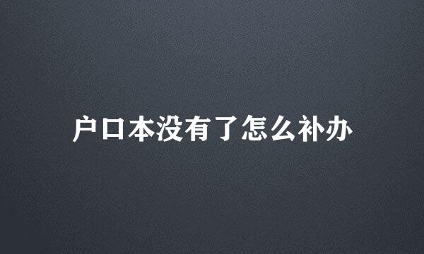 户口本没有了怎么补办