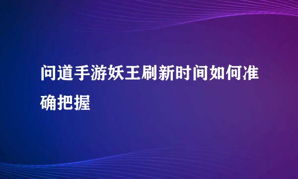 问道手游妖王刷新时间如何准确把握