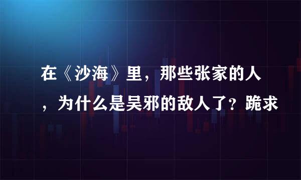 在《沙海》里，那些张家的人，为什么是吴邪的敌人了？跪求