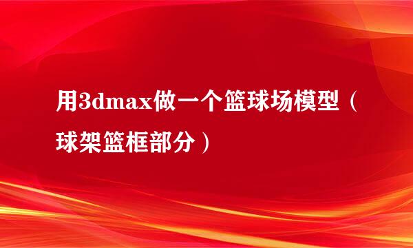 用3dmax做一个篮球场模型（球架篮框部分）