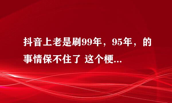 抖音上老是刷99年，95年，的事情保不住了 这个梗什么意思