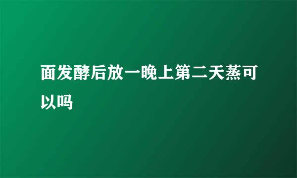 面发酵后放一晚上第二天蒸可以吗