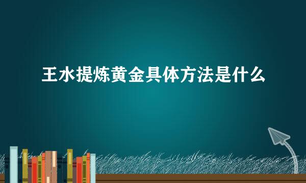 王水提炼黄金具体方法是什么