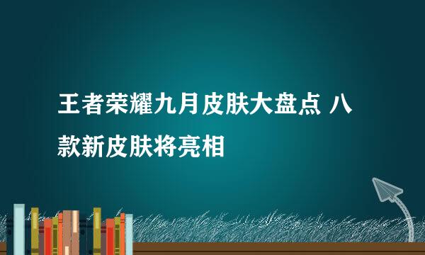 王者荣耀九月皮肤大盘点 八款新皮肤将亮相