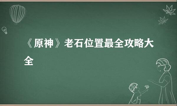 《原神》老石位置最全攻略大全