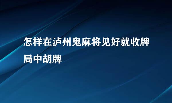 怎样在泸州鬼麻将见好就收牌局中胡牌