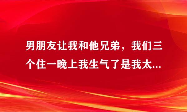 男朋友让我和他兄弟，我们三个住一晚上我生气了是我太敏感了吗