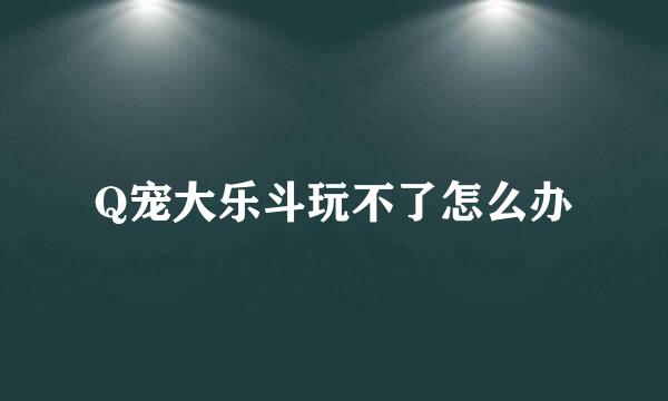 Q宠大乐斗玩不了怎么办