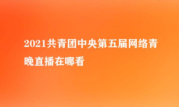 2021共青团中央第五届网络青晚直播在哪看