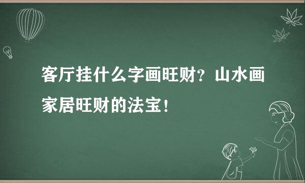 客厅挂什么字画旺财？山水画家居旺财的法宝！